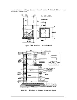em alvenaria como o balão, porém com a dimensão mínima de 0,60m de diâmetro por um
máximo de 1,00m de altura.
Figura VII.6 - Concreto Armado no Local
FIGURA VII.7 - Poço de visita em alvenaria de tijolos
29
 