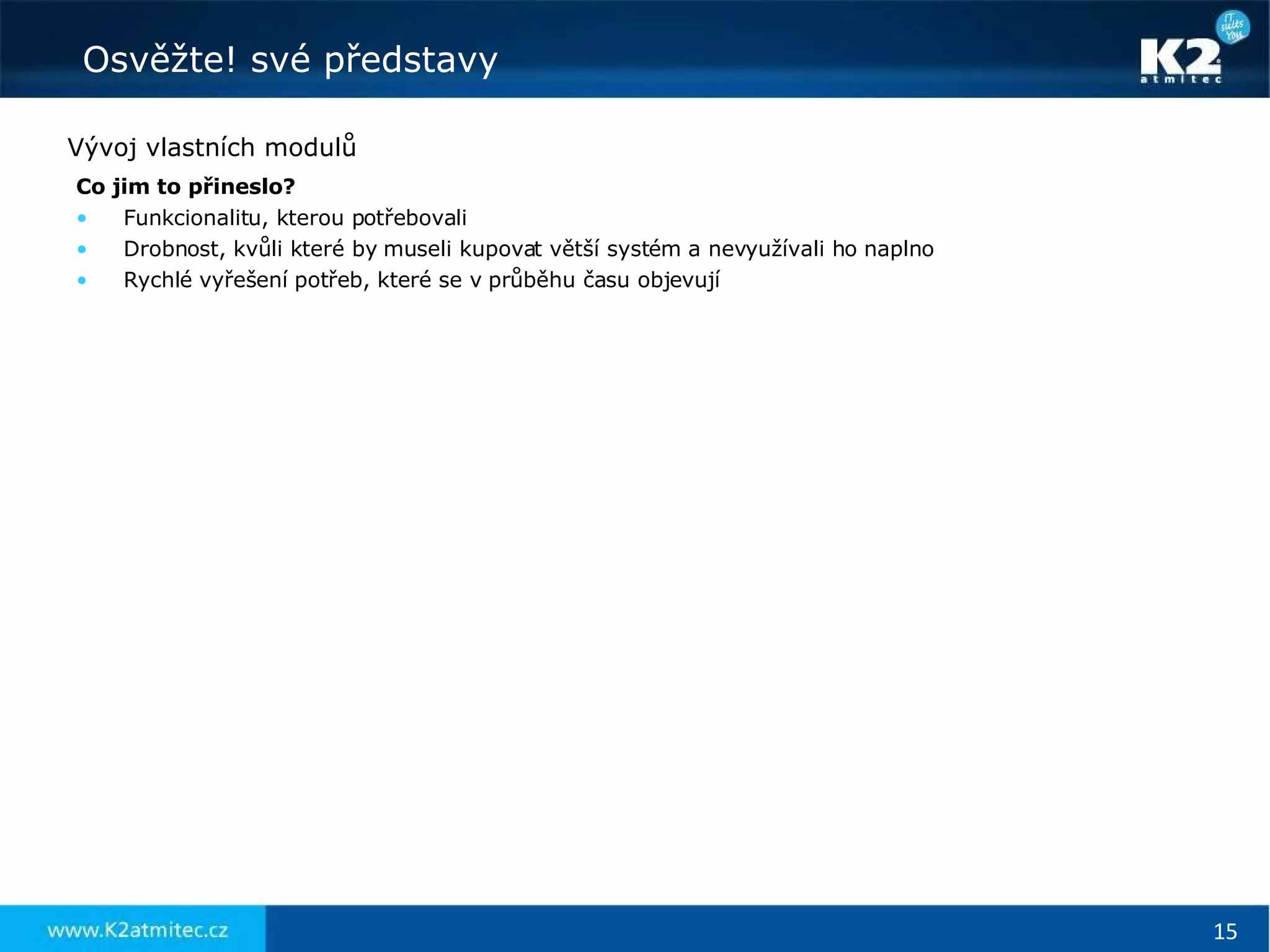 Vývoj vlastních modulů Co jim to přineslo? Funkcionalitu, kterou potřebovali Drobnost, kvůli které by museli kupovat větší systém a nevyužívali ho naplno Rychlé vyřešení potřeb, které se v průběhu času objevují 