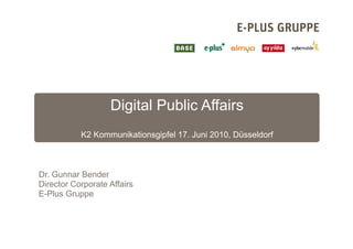 Digital Public Affairs
           K2 Kommunikationsgipfel 17. Juni 2010, Düsseldorf



Dr. Gunnar Bender
Director Corporate Affairs
E-Plus Gruppe
 