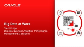 Copyright © 2013, Oracle and/or its affiliates. All rights reserved.1
Big Data at Work
Trevor Legg
Director, Business Analytics, Performance
Management & Exalytics
 