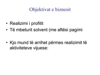 Objektivat e biznesit

• Realizimi i profitit
• Të mbeturit solvent (me aftësi pagimi

• Kjo mund të arrihet përmes realizimit të
  aktiviteteve vijuese:
 