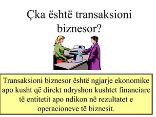 Çka është transaksioni
             biznesor?



Transaksioni biznesor është ngjarje ekonomike
apo kusht që direkt ndryshon kushtet financiare
     të entitetit apo ndikon në rezultatet e
            operacioneve të biznesit.
 