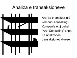 Analiza e transaksioneve

             Ardi ka themeluar njё
             kompani konsaltingu.
             Kompania e tij quhet
             ―Ardi Consulting‖ shpk.
             Tё analizohen
             transaksionet vijuese.
 
