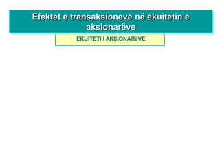 Efektet e transaksioneve në ekuitetin e
              aksionarëve
          EKUITETI I AKSIONARëVE
 