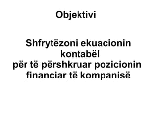 Objektivi  Shfrytëzoni ekuacionin kontabël  për të përshkruar pozicionin  financiar të kompanisë 