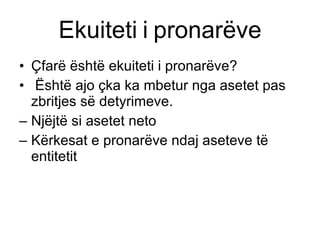 Ekuiteti   i   pronarëve Çfarë është ekuiteti i pronarëve ? Është ajo çka ka mbetur nga asetet pas zbritjes së detyrimeve . Njëjtë si asetet neto Kërkesat e pronarëve ndaj aseteve të entitetit 