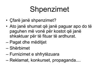 Shpenzimet Çfarë janë shpenzimet ? Ato janë shumat që janë paguar apo do të paguhen më vonë për kostot që janë shkaktuar për të fituar të ardhurat . Pagat dhe mëditjet Shërbimet Furnizimet e shfrytëzuara Reklamat, konkurset, propaganda.... 