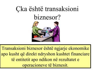 Çka është transaksioni biznesor ? Transaksioni biznesor është ngjarje ekonomike apo kusht që direkt ndryshon kushtet financiare të entitetit apo ndikon në rezultatet e operacioneve të biznesit . 