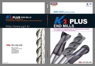 END MILLS 
MULTI PURPOSE / for HARDENED STEEL 
for STAINLESS STEEL & TITANIUM / for ALUMINUM / for GRAPHITE & NON-FERROUS 
END MILLS 
K-2 PLUS END MILLS 
QEK09 
2009 / 2010 (END MILLS GUIDE) 
MULTI PURPOSE / for HARDENED STEEL / for STAINLESS STEEL & TITANIUM 
for ALUMINUM / for GRAPHITE & NON-FERROUS 
Http://www.yg1.kr 
68 
: 403-030 
: +82-32-526-0909 
: +82-32-526-4373 
E-mail: yg1@yg1.co.kr 
http://www.yg1.co.kr 
QEK09 
ASIA 
YG1QEK090518001 
 