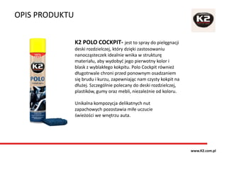 OPIS PRODUKTU
www.K2.com.pl
K2 POLO COCKPIT- jest to spray do pielęgnacji
deski rozdzielczej, który dzięki zastosowaniu
na...