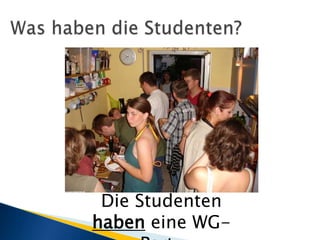 Was haben die Studenten?Die Studenten haben eine WG-Party