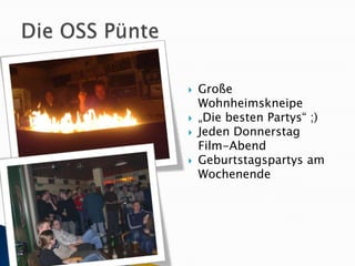Die OSS PünteGroße Wohnheimskneipe„Die besten Partys“ ;)Jeden Donnerstag Film-AbendGeburtstagspartys am Wochenende