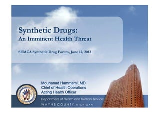 Synthetic Drugs:
An Imminent Health Threat

SEMCA Synthetic Drug Forum, June 12, 2012




            Mouhanad Hammami, MD
            Chief of Health Operations
            Acting Health Officer
            Department of Health and Human Services
            W A Y N E C O U N T Y,   MICHIGAN
 