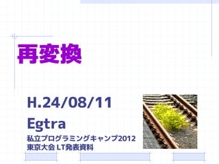 再変換 
H.24/08/11 
Egtra 
私立プログラミングキャンプ2012 東京大会LT発表資料  
