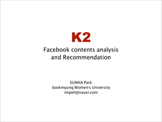 K2
Facebook contents analysis
and Recommendation

EUNHA Park
Sookmyung Women’s University
impeh@naver.com

 