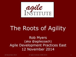 The Roots of Agility 
Rob Myers 
(aka @agilecoach) 
Agile Development Practices East 
12 November 2014 
18 November 2014 © Agile Institute 2008-2014 1 
 