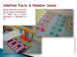 Addition Facts & Number Sense
While Count On and Count
All are used in Numbers to
10, Make Ten is given
emphasis in Numbers to
20.




                                Princess Elizabeth Primary School
 