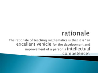 The rationale of teaching mathematics is that it is “an
     excellent vehicle for the development and
          improvement of a person’s intellectual
                                 competence”.
 