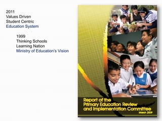 2011
Values Driven
Student Centric
Education System

     1999
     Thinking Schools
     Learning Nation
     Ministry of Education’s Vision
 