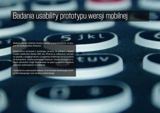 Badania usability prototypu wersji mobilnej

Badania wersji mobilnej serwisu zostały przeprowadzone na gru-
pie 10 użytkow...
