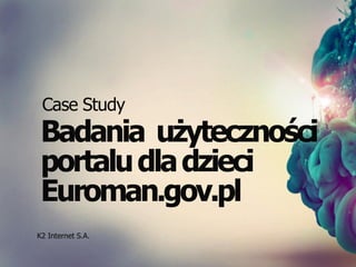 Case Study
 Badania użyteczności
 portalu dla dzieci
 Euroman.gov.pl
K2 Internet S.A.
 