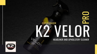 PRO
K2 VELOR




HEADLINER AND UPHOLSTERY CLEANER


CLOUD CHASER
 