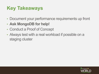 Key Takeaways
• Document your performance requirements up front
• Ask MongoDB for help!
• Conduct a Proof of Concept
• Always test with a real workload if possible on a
staging cluster
 