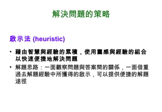 解決問題的策略 啟示法 (heuristic) 藉由智慧與經驗的累積，使用靈感與經驗的組合以快速便捷地解決問題 解題思路：一面觀察問題與答案間的關係，一面借重過去解題經驗中所獲得的啟示，可以提供便捷的解題途徑 
