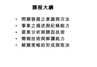 問題發掘之意識與方法  事象之描述與紀錄能力  要素分析與歸因技術  簡報技術與解讀能力  解題策略的形成與取決   課程大綱   