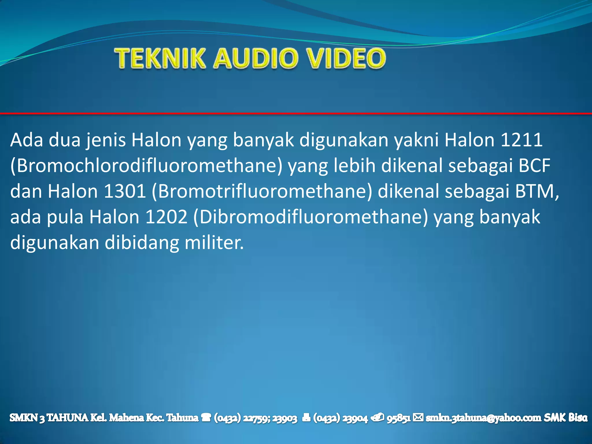 Ada dua jenis Halon yang banyak digunakan yakni Halon 1211
(Bromochlorodifluoromethane) yang lebih dikenal sebagai BCF
dan Halon 1301 (Bromotrifluoromethane) dikenal sebagai BTM,
ada pula Halon 1202 (Dibromodifluoromethane) yang banyak
digunakan dibidang militer.
 