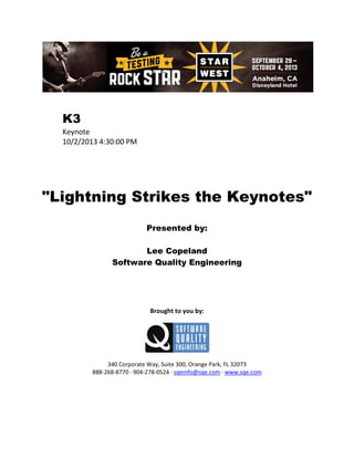 K3
Keynote
10/2/2013 4:30:00 PM

"Lightning Strikes the Keynotes"
Presented by:
Lee Copeland
Software Quality Engineering

Brought to you by:

340 Corporate Way, Suite 300, Orange Park, FL 32073
888-268-8770 ∙ 904-278-0524 ∙ sqeinfo@sqe.com ∙ www.sqe.com

 