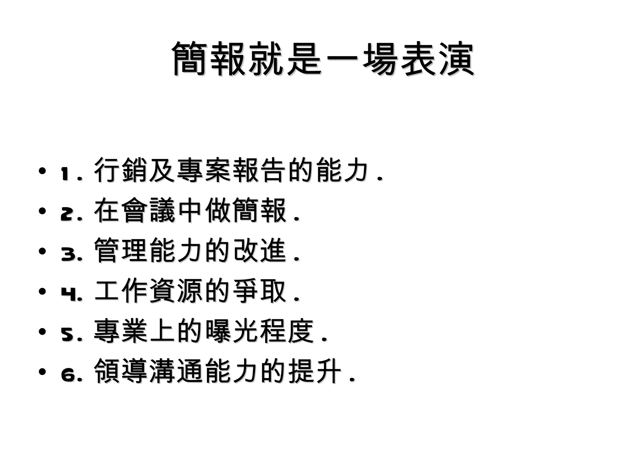 簡報就是一場表演 1. 行銷及專案報告的能力 . 2. 在會議中做簡報 . 3. 管理能力的改進 . 4. 工作資源的爭取 . 5. 專業上的曝光程度 . 6. 領導溝通能力的提升 . 