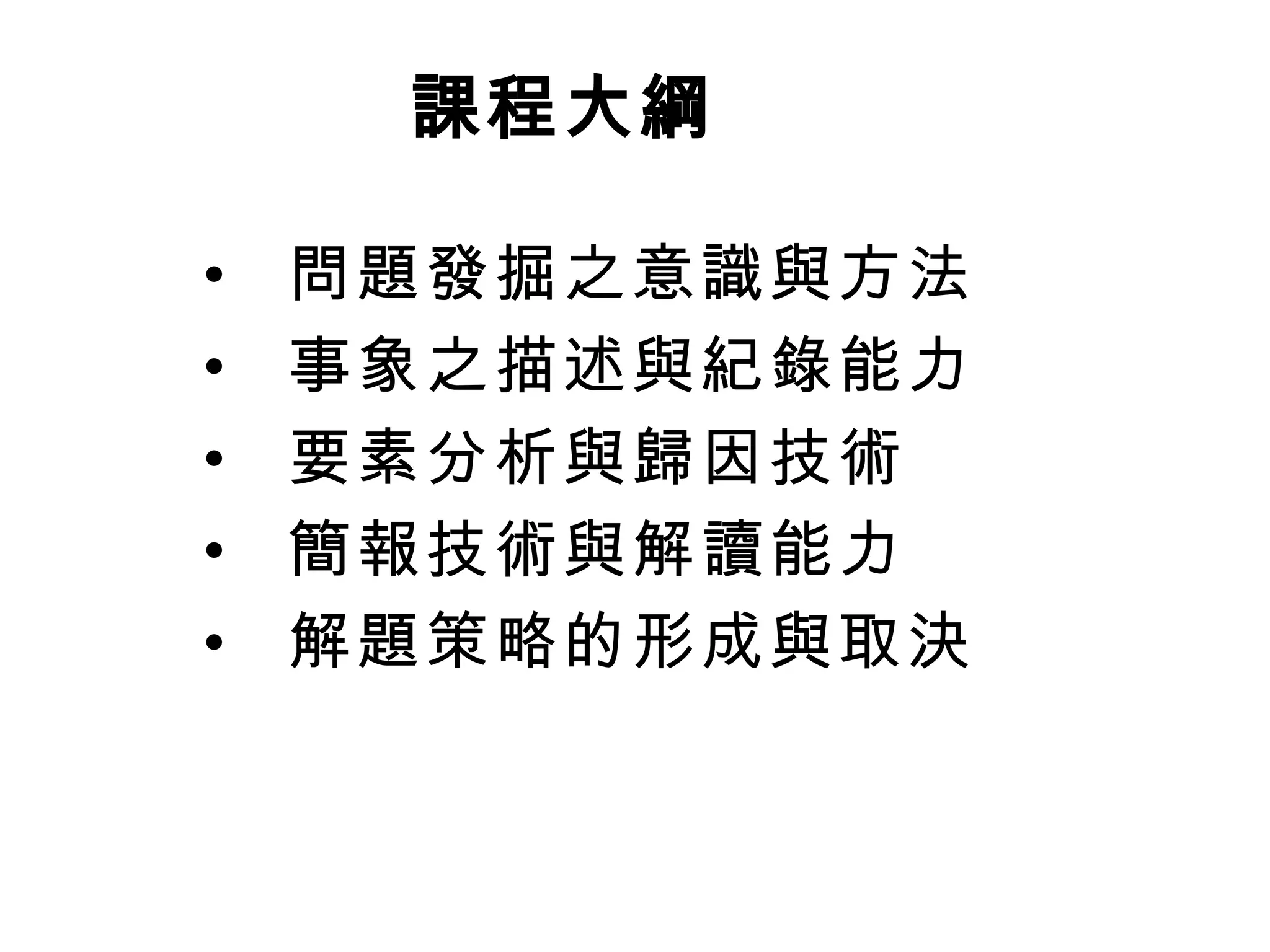 問題發掘之意識與方法  事象之描述與紀錄能力  要素分析與歸因技術  簡報技術與解讀能力  解題策略的形成與取決   課程大綱   