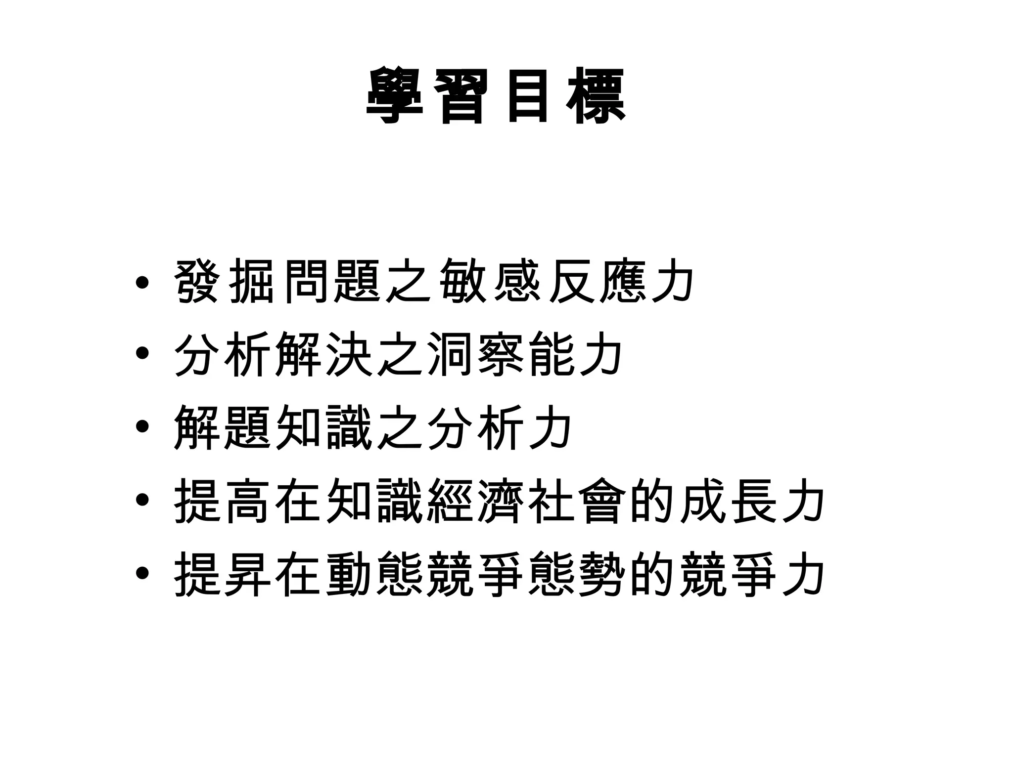發掘 問題 之敏感 反應力 分析解決之洞察能力 解題知識之分析力 提高在知識經濟社會的成長力  提昇在動態競爭態勢的競爭力 學習目標   