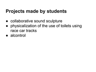 Projects made by students
● collaborative sound sculpture
● physicalization of the use of toilets using
race car tracks
● alcontrol

 