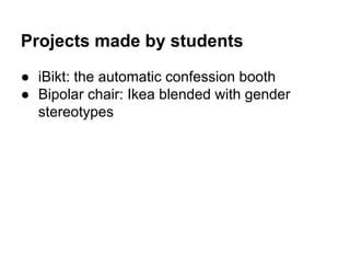 Projects made by students
● iBikt: the automatic confession booth
● Bipolar chair: Ikea blended with gender
stereotypes

 
