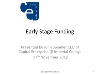 Early Stage Funding
                   .
 Presented by John Spindler CEO of
Capital Enterprise @ Imperial College
         17th November 2012


             @capenterprise             1
 