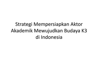 Strategi Mempersiapkan Aktor
Akademik Mewujudkan Budaya K3
di Indonesia
 