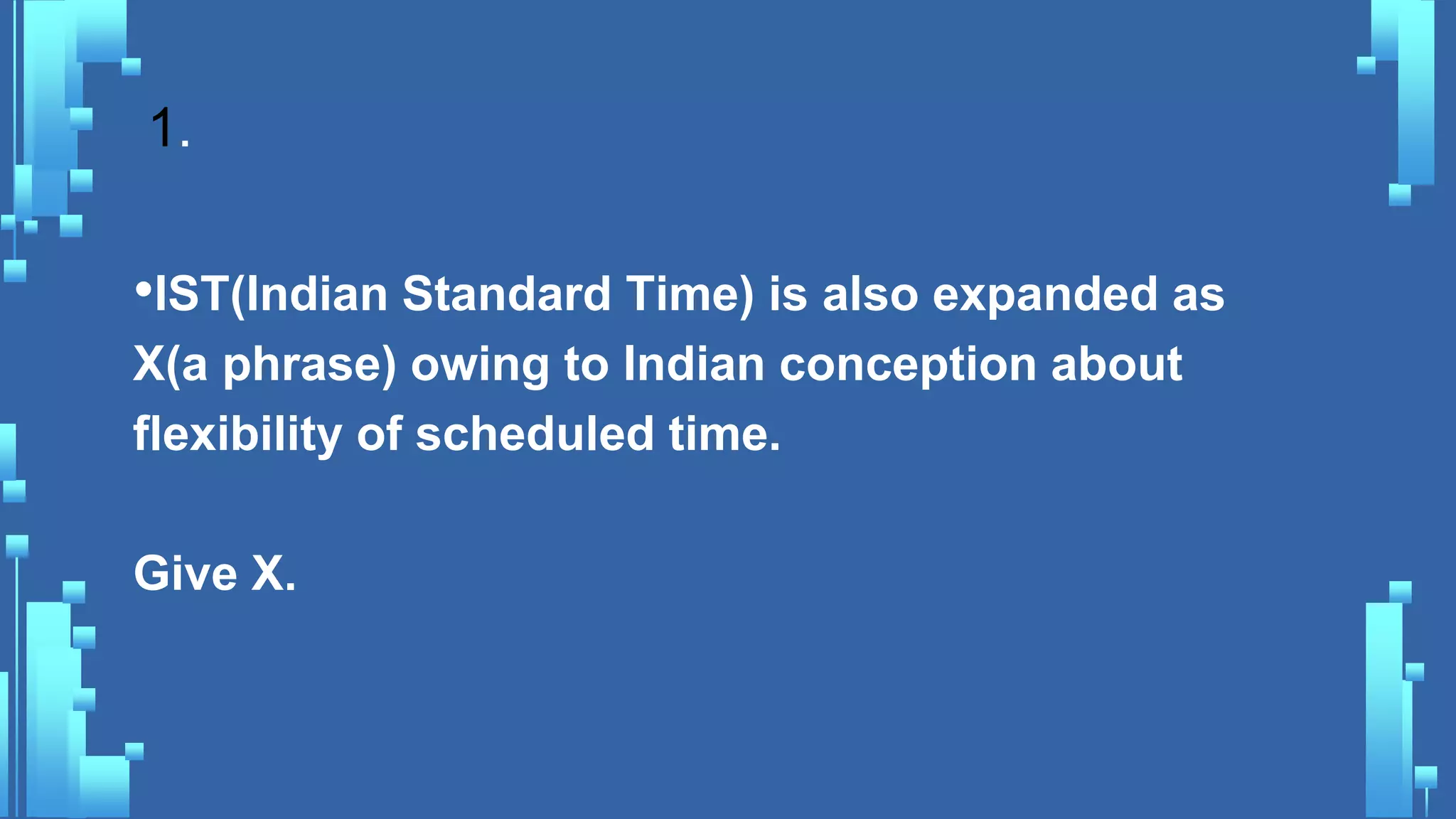 1.
•IST(Indian Standard Time) is also expanded as
X(a phrase) owing to Indian conception about
flexibility of scheduled time.
Give X.
 