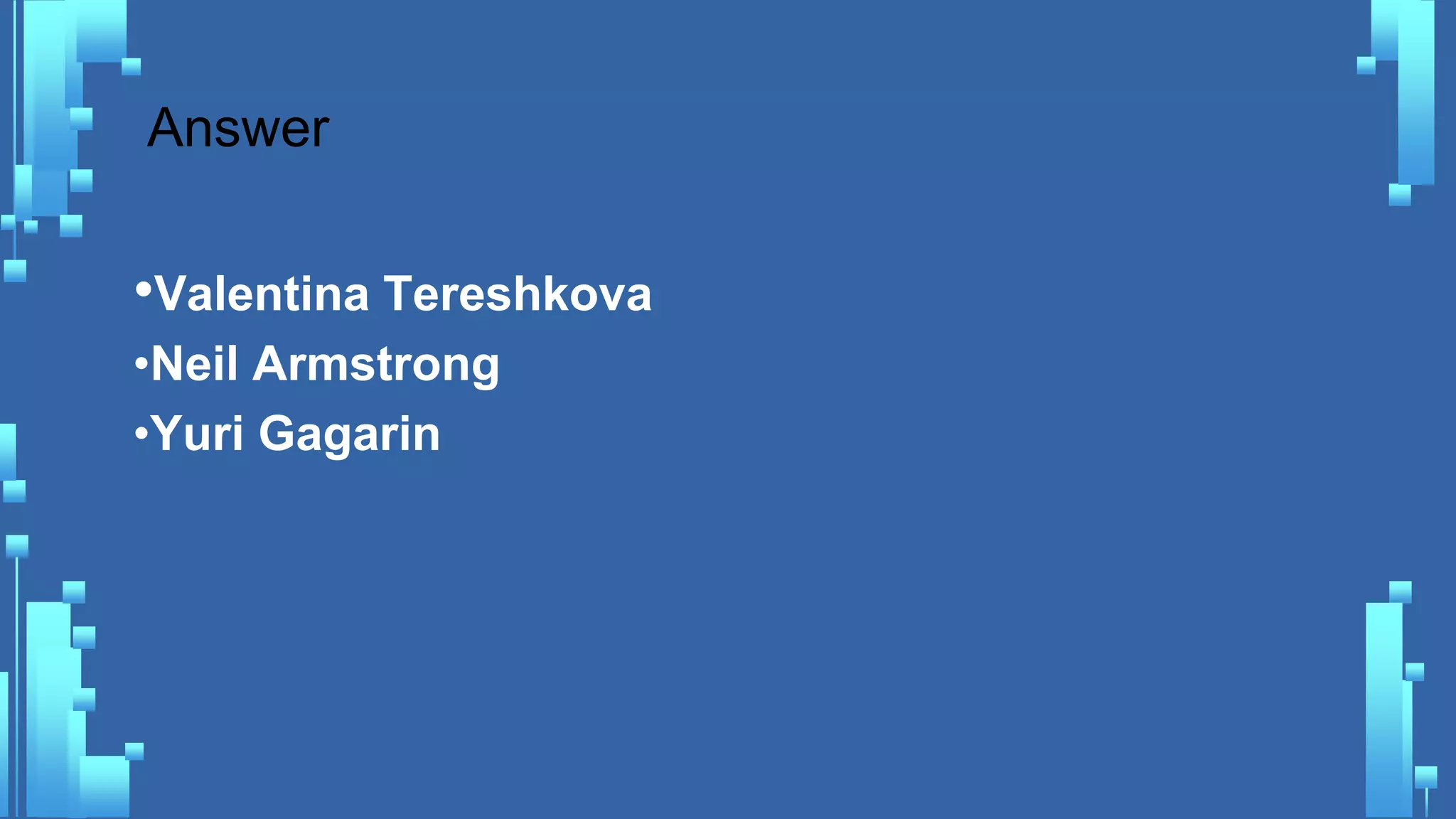 Answer
•Valentina Tereshkova
•Neil Armstrong
•Yuri Gagarin
 