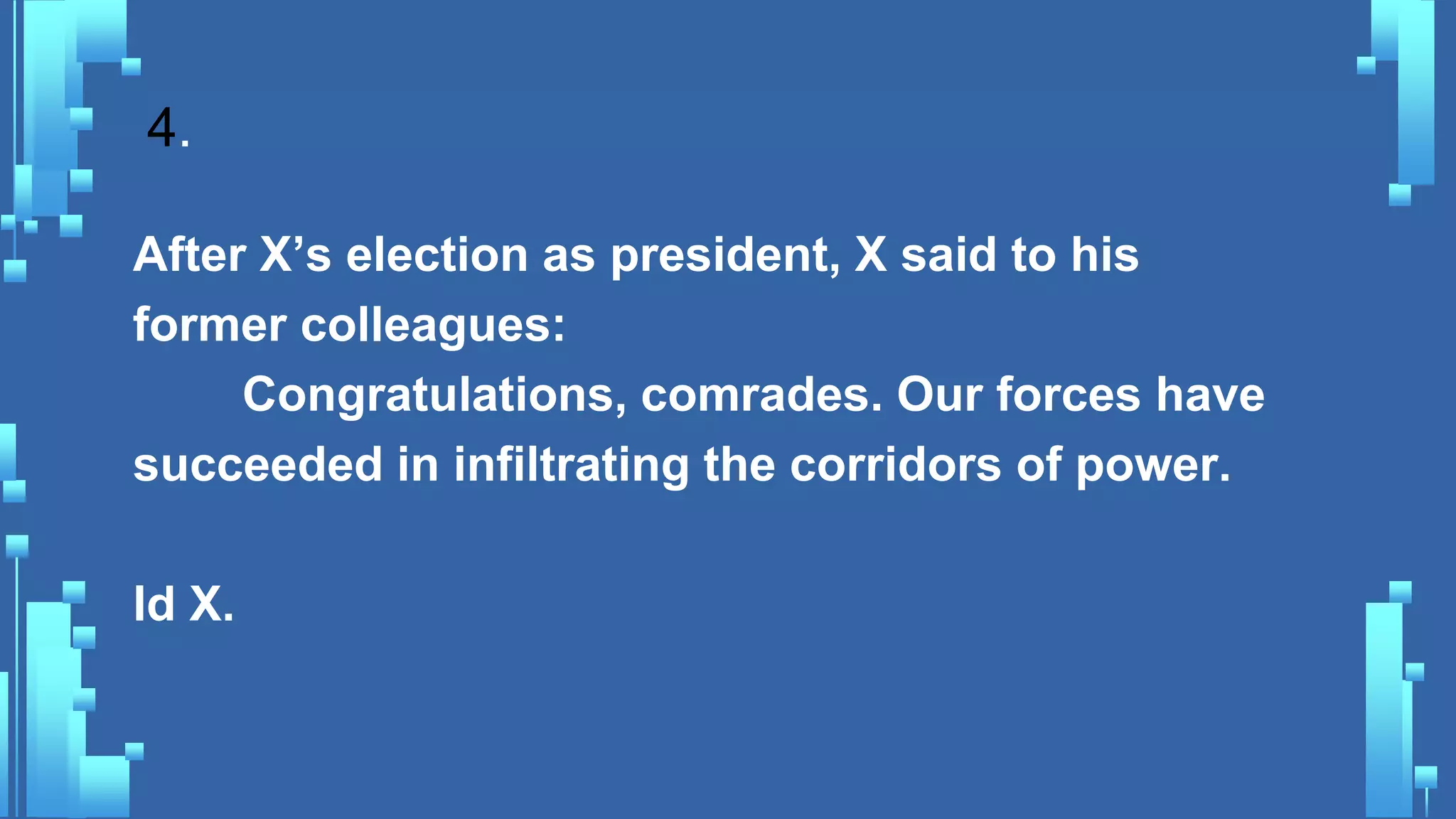 4.
After X’s election as president, X said to his
former colleagues:
Congratulations, comrades. Our forces have
succeeded in infiltrating the corridors of power.
Id X.
 