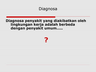 Diagnosa
Diagnosa penyakit yang diakibatkan oleh
lingkungan kerja adalah berbeda
dengan penyakit umum…..
?
 