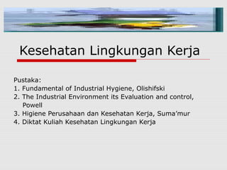 Kesehatan Lingkungan Kerja
Pustaka:
1. Fundamental of Industrial Hygiene, Olishifski
2. The Industrial Environment its Evaluation and control,
Powell
3. Higiene Perusahaan dan Kesehatan Kerja, Suma’mur
4. Diktat Kuliah Kesehatan Lingkungan Kerja
 