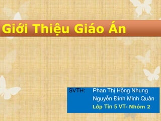 Giới Thiệu Giáo Án



         SVTH:   Phan Thị Hồng Nhung
                 Nguyễn Đình Minh Quân
                 Lớp Tin 5 VT- Nhóm 2
 