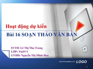 Hoạt động dự kiến
Bài 16 SOẠN THẢO VĂN BẢN

  SVTH: Lê Thị Thu Trang
  LỚP: Tin5VT
  GVHD: Nguyễn Thị Minh Hoa

                              www.themegallery.com
                                                     LOGO
                                                        1
 