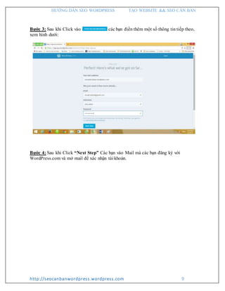 HƯỚNG DẪN SEO WORDPRESS TẠO WEBSITE && SEO CĂN BẢN
http://seocanbanwordpress.wordpress.com 9
Bước 3: Sau khi Click vào các bạn điền thêm một số thông tin tiếp theo,
xem hình dưới:
Bước 4: Sau khi Click “Next Step” Các bạn vào Mail mà các bạn đăng ký với
WordPress.com và mở mail để xác nhận tài khoản.
 