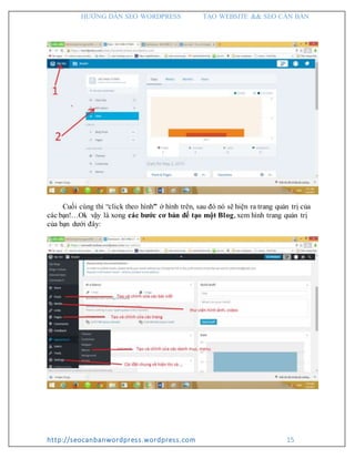 HƯỚNG DẪN SEO WORDPRESS TẠO WEBSITE && SEO CĂN BẢN
http://seocanbanwordpress.wordpress.com 15
Cuối cùng thì “click theo hình” ở hình trên, sau đó nó sẽ hiện ra trang quản trị của
các bạn!…Ok vậy là xong các bước cơ bản để tạo một Blog, xem hình trang quản trị
của bạn dưới đây:
 