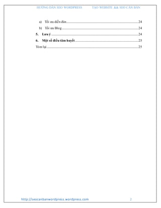 HƯỚNG DẪN SEO WORDPRESS TẠO WEBSITE && SEO CĂN BẢN
http://seocanbanwordpress.wordpress.com 2
a) Tối ưu diễn đàn...........................................................................................24
b) Tối ưu Blog.................................................................................................24
5. Lưu ý ..............................................................................................................24
6. Một số điều tâm huyết................................................................................25
Tóm lại....................................................................................................................25
 
