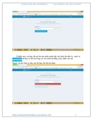 HƯỚNG DẪN SEO WORDPRESS TẠO WEBSITE && SEO CĂN BẢN
http://seocanbanwordpress.wordpress.com 8
Ở phần này, các bạn cần gõ tên mà mình muốn đặt, nếu hiện lên dấu tíc xanh và
thì bạn có thể tạo trang với tên miền đó bằng cách nhấn vào nút
.
Ngược lại nếu hiện ra như sau thì bạn cần đổi tên khác:
 