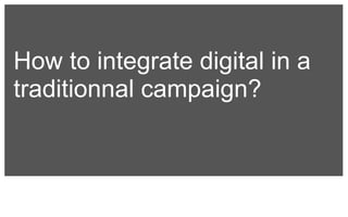 How to integrate digital in a 
traditionnal campaign? 
 